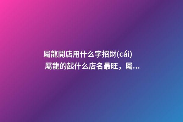 屬龍開店用什么字招財(cái) 屬龍的起什么店名最旺，屬龍和屬羊的一起開飯店起什么名字最好-第1張-觀點(diǎn)-玄機(jī)派